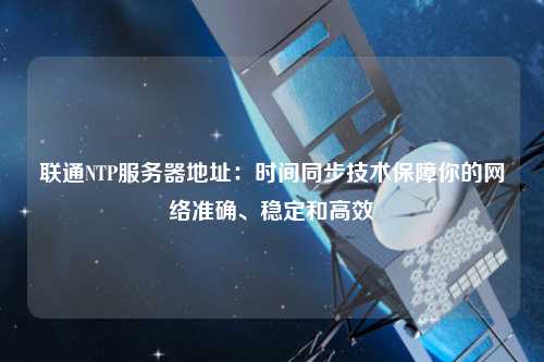 聯(lián)通NTP服務器地址：時間同步技術保障你的網(wǎng)絡準確、穩(wěn)定和高效