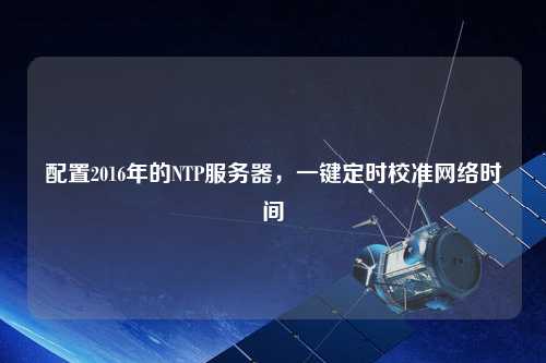 配置2016年的NTP服務(wù)器，一鍵定時校準網(wǎng)絡(luò)時間