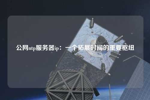 公網(wǎng)ntp服務器ip：一個拓展時間的重要樞紐