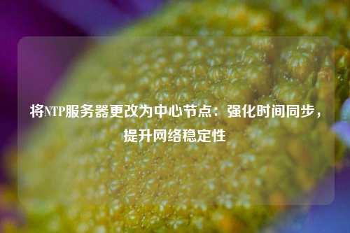 將NTP服務(wù)器更改為中心節(jié)點(diǎn)：強(qiáng)化時(shí)間同步，提升網(wǎng)絡(luò)穩(wěn)定性