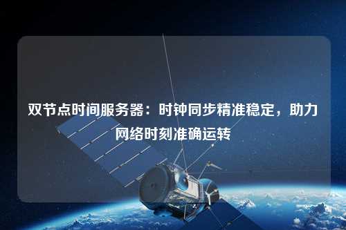 雙節(jié)點(diǎn)時(shí)間服務(wù)器：時(shí)鐘同步精準(zhǔn)穩(wěn)定，助力網(wǎng)絡(luò)時(shí)刻準(zhǔn)確運(yùn)轉(zhuǎn)