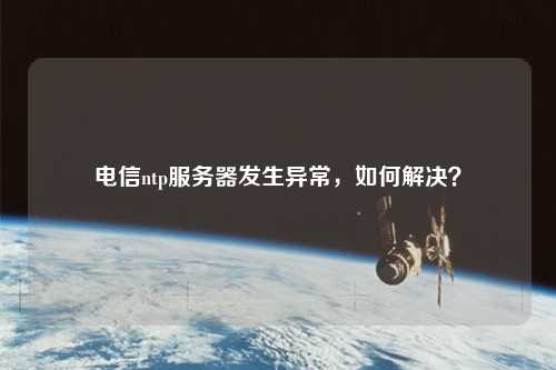 電信ntp服務(wù)器發(fā)生異常，如何解決？