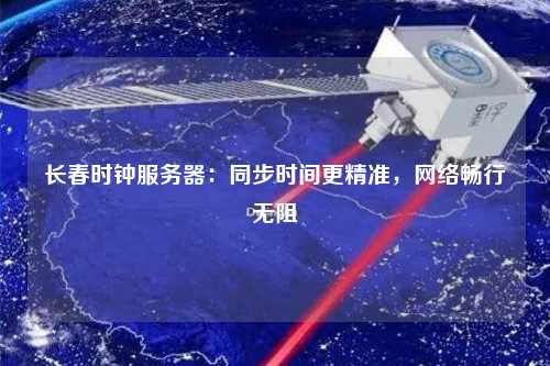 長春時鐘服務(wù)器：同步時間更精準(zhǔn)，網(wǎng)絡(luò)暢行無阻