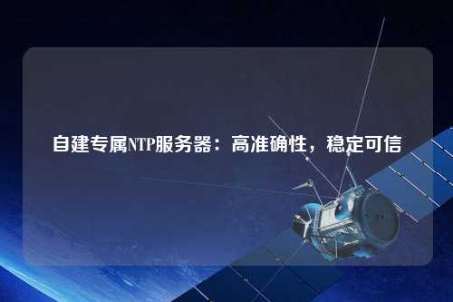 自建專屬NTP服務(wù)器：高準(zhǔn)確性，穩(wěn)定可信