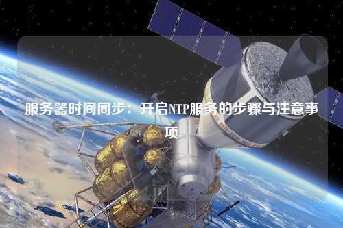 服務(wù)器時(shí)間同步：開啟NTP服務(wù)的步驟與注意事項(xiàng)