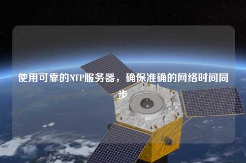 使用可靠的NTP服務器，確保準確的網(wǎng)絡時間同步