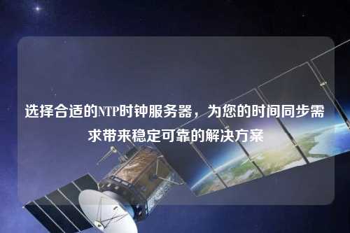 選擇合適的NTP時鐘服務(wù)器，為您的時間同步需求帶來穩(wěn)定可靠的解決方案