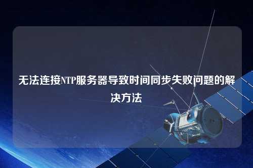 無(wú)法連接NTP服務(wù)器導(dǎo)致時(shí)間同步失敗問題的解決方法