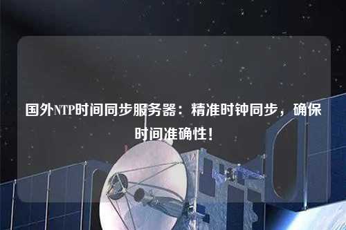 國外NTP時間同步服務器：精準時鐘同步，確保時間準確性！