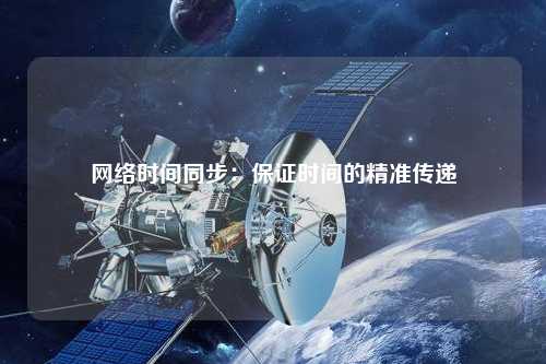 網(wǎng)絡(luò)時間同步：保證時間的精準傳遞