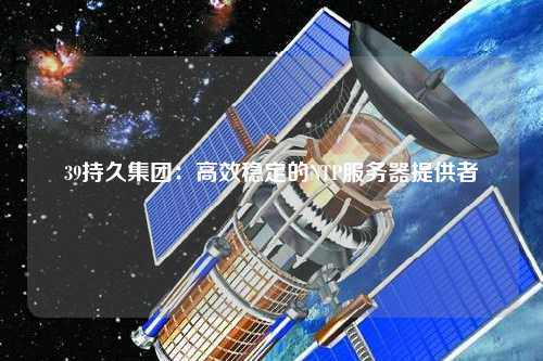 39持久集團：高效穩(wěn)定的NTP服務(wù)器提供者