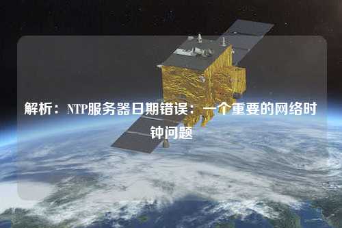解析：NTP服務器日期錯誤：一個重要的網(wǎng)絡(luò)時鐘問題
