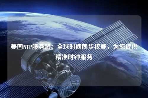 美國NTP服務器：全球時間同步權(quán)威，為您提供精準時鐘服務