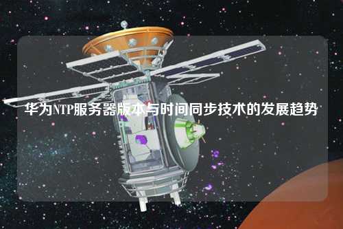 華為NTP服務器版本與時間同步技術的發(fā)展趨勢
