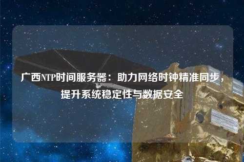 廣西NTP時間服務器：助力網絡時鐘精準同步，提升系統(tǒng)穩(wěn)定性與數(shù)據(jù)安全
