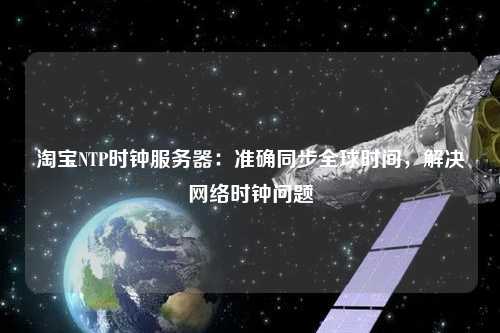 淘寶NTP時鐘服務(wù)器：準(zhǔn)確同步全球時間，解決網(wǎng)絡(luò)時鐘問題
