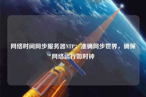 網(wǎng)絡(luò)時間同步服務(wù)器NTP：準(zhǔn)確同步世界，確保網(wǎng)絡(luò)運行如時鐘