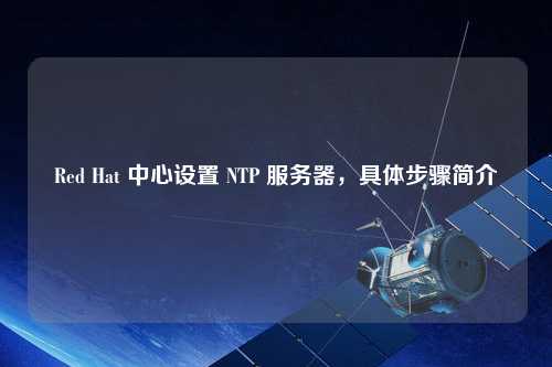Red Hat 中心設(shè)置 NTP 服務(wù)器，具體步驟簡介