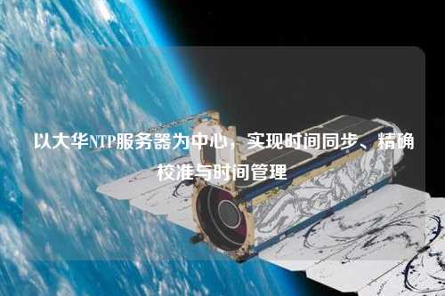 以大華NTP服務器為中心，實現(xiàn)時間同步、精確校準與時間管理