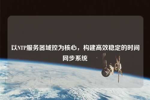 以NTP服務(wù)器域控為核心，構(gòu)建高效穩(wěn)定的時(shí)間同步系統(tǒng)