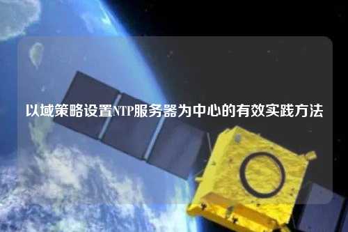 以域策略設(shè)置NTP服務(wù)器為中心的有效實踐方法