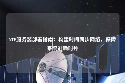 NTP服務(wù)器部署指南：構(gòu)建時間同步網(wǎng)絡(luò)，保障系統(tǒng)準(zhǔn)確時鐘