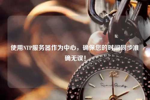使用NTP服務(wù)器作為中心，確保您的時(shí)間同步準(zhǔn)確無誤！