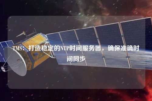 TMS：打造穩(wěn)定的NTP時(shí)間服務(wù)器，確保準(zhǔn)確時(shí)間同步
