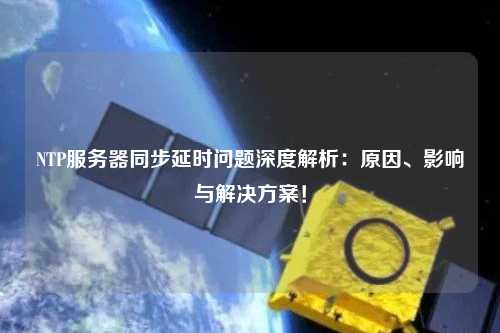 NTP服務(wù)器同步延時問題深度解析：原因、影響與解決方案！