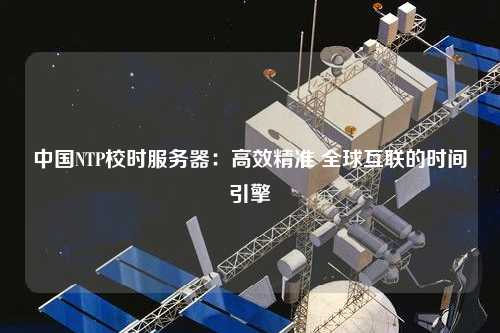 中國NTP校時服務(wù)器：高效精準(zhǔn) 全球互聯(lián)的時間引擎