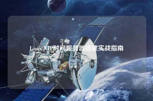 Linux NTP時間服務(wù)器搭建實戰(zhàn)指南