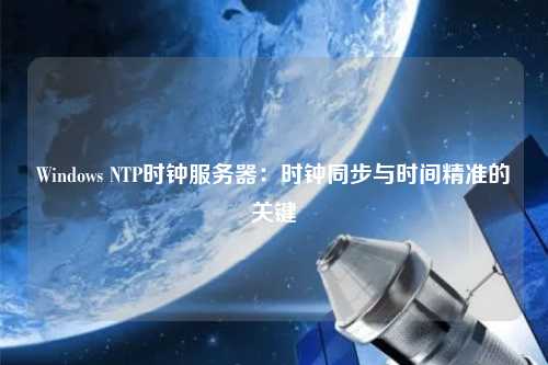 Windows NTP時鐘服務(wù)器：時鐘同步與時間精準的關(guān)鍵