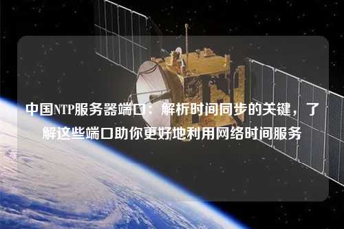 中國(guó)NTP服務(wù)器端口：解析時(shí)間同步的關(guān)鍵，了解這些端口助你更好地利用網(wǎng)絡(luò)時(shí)間服務(wù)