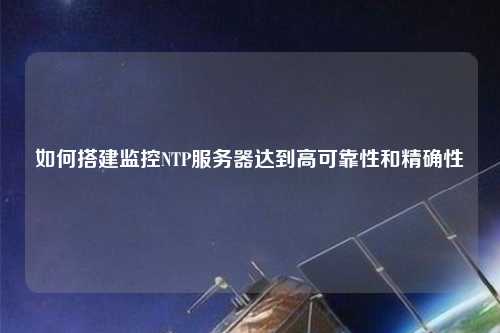如何搭建監(jiān)控NTP服務(wù)器達(dá)到高可靠性和精確性
