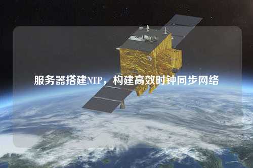 服務(wù)器搭建NTP，構(gòu)建高效時(shí)鐘同步網(wǎng)絡(luò)