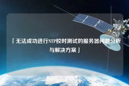 「無法成功進行NTP校時測試的服務(wù)器問題分析與解決方案」