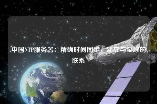 中國(guó)NTP服務(wù)器：精確時(shí)間同步，建立與全球的聯(lián)系