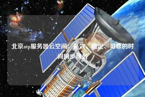 北京ntp服務(wù)器云空間：高效、穩(wěn)定、可靠的時(shí)間同步服務(wù)