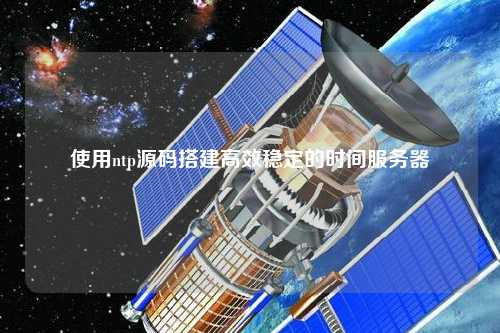 使用ntp源碼搭建高效穩(wěn)定的時間服務器