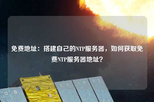 免費(fèi)地址：搭建自己的NTP服務(wù)器，如何獲取免費(fèi)NTP服務(wù)器地址？