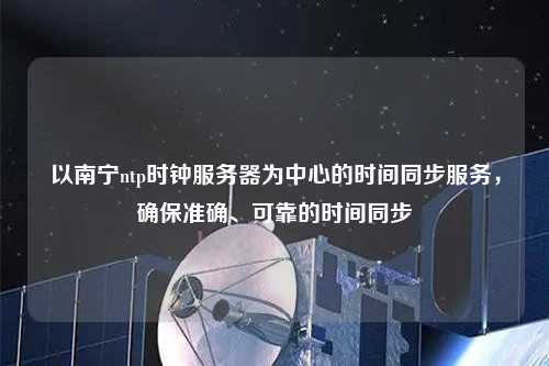 以南寧ntp時(shí)鐘服務(wù)器為中心的時(shí)間同步服務(wù)，確保準(zhǔn)確、可靠的時(shí)間同步