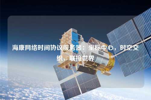?？稻W(wǎng)絡時間協(xié)議服務器：坐標中心，時空交織，聯(lián)接世界