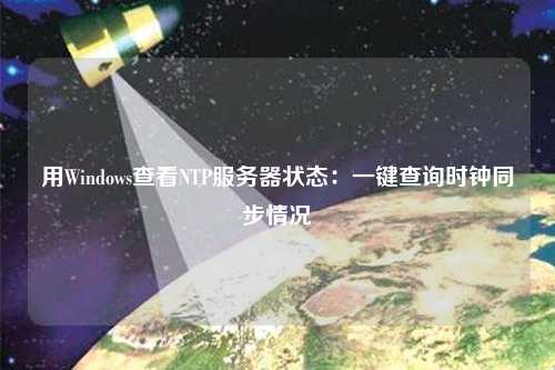 用Windows查看NTP服務(wù)器狀態(tài)：一鍵查詢時鐘同步情況