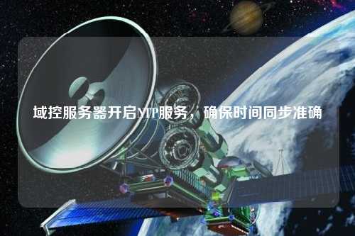 域控服務(wù)器開啟NTP服務(wù)，確保時(shí)間同步準(zhǔn)確