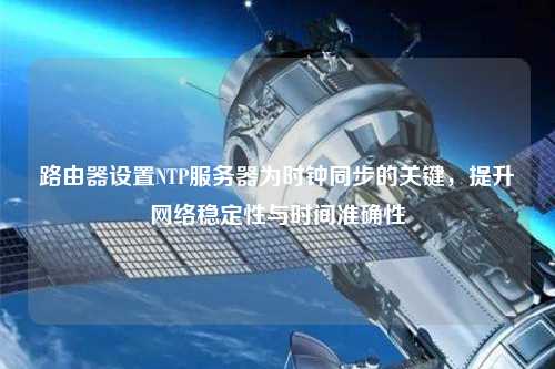 路由器設(shè)置NTP服務(wù)器為時(shí)鐘同步的關(guān)鍵，提升網(wǎng)絡(luò)穩(wěn)定性與時(shí)間準(zhǔn)確性