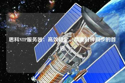 思科NTP服務(wù)器：高效穩(wěn)定、精準時鐘同步的首選