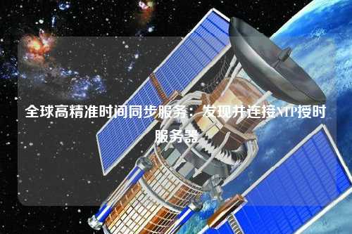 全球高精準(zhǔn)時間同步服務(wù)：發(fā)現(xiàn)并連接NTP授時服務(wù)器