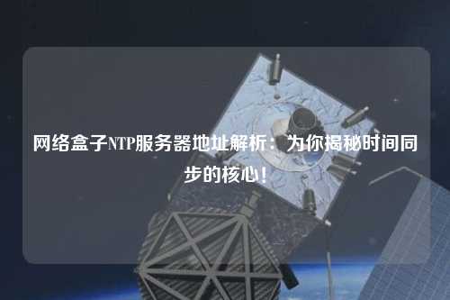 網(wǎng)絡(luò)盒子NTP服務(wù)器地址解析：為你揭秘時間同步的核心！