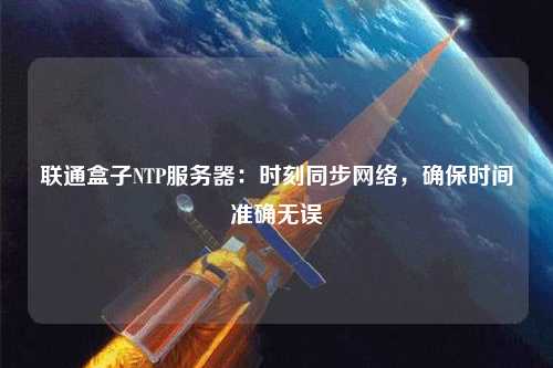 聯(lián)通盒子NTP服務(wù)器：時刻同步網(wǎng)絡(luò)，確保時間準確無誤