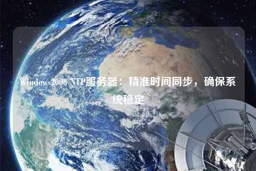 Windows2008 NTP服務(wù)器：精準(zhǔn)時(shí)間同步，確保系統(tǒng)穩(wěn)定